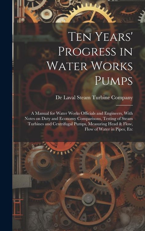 Produktbild: Ten Years' Progress in Water Works Pumps: A Manual for Water Works Officials and Engineers, With Notes on Duty and Economy Comparisons, Testing of Ste