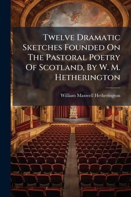 Produktbild: Twelve Dramatic Sketches Founded On The Pastoral Poetry Of Scotland, By W. M. Hetherington