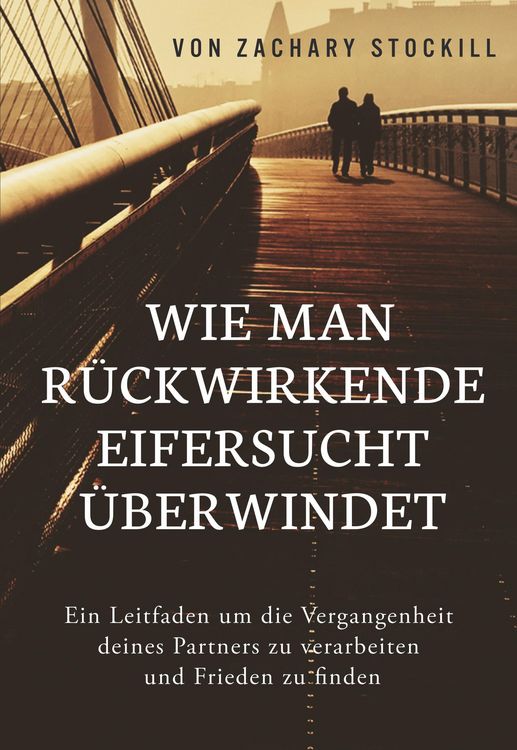 Produktbild: Wie man r&uuml;ckwirkende Eifersucht &uuml;berwindet: Ein Leitfaden um die Vergangenheit deines Partners zu verarbeiten und Frieden zu finden