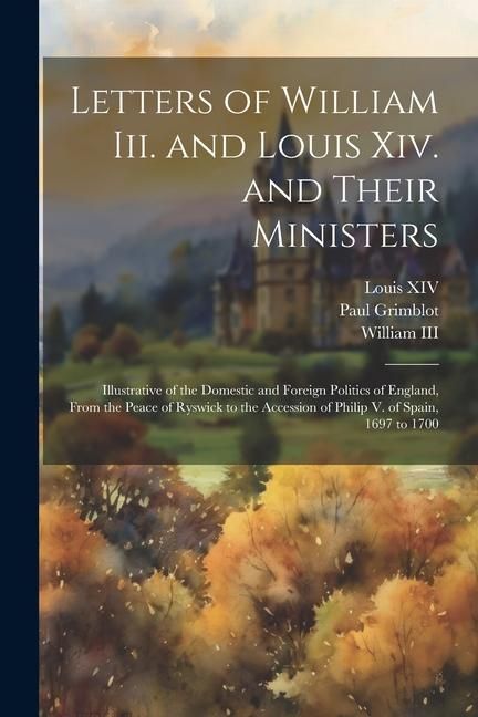 Produktbild: Letters of William Iii. and Louis Xiv. and Their Ministers: Illustrative of the Domestic and Foreign Politics of England, From the Peace of Ryswick to
