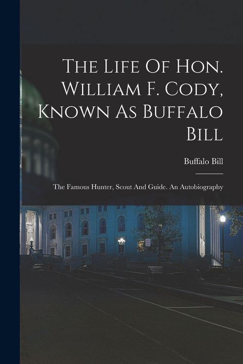 Produktbild: The Life Of Hon. William F. Cody, Known As Buffalo Bill: The Famous Hunter, Scout And Guide. An Autobiography