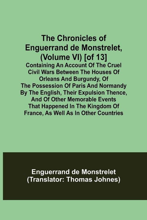 Produktbild: The Chronicles of Enguerrand de Monstrelet, (Volume VI) [of 13]; Containing an account of the cruel civil wars between the houses of Orleans and Burgu