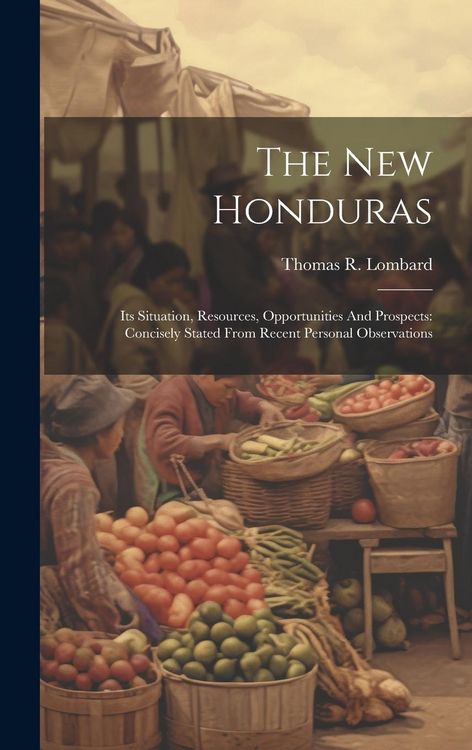 Produktbild: The New Honduras: Its Situation, Resources, Opportunities And Prospects: Concisely Stated From Recent Personal Observations