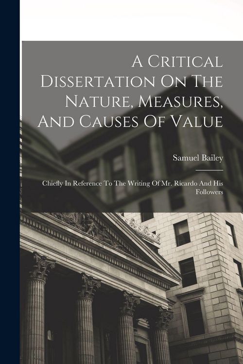 Produktbild: A Critical Dissertation On The Nature, Measures, And Causes Of Value; Chiefly In Reference To The Writing Of Mr. Ricardo And His Followers