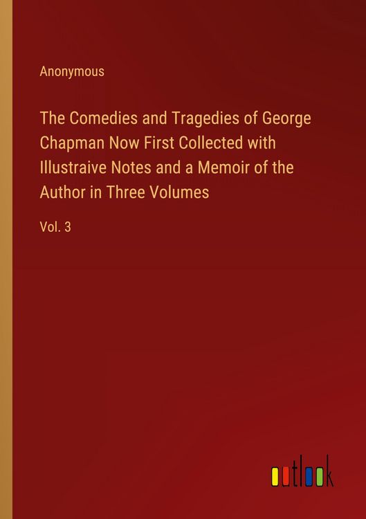 Produktbild: The Comedies and Tragedies of George Chapman Now First Collected with Illustraive Notes and a Memoir of the Author in Three Volumes