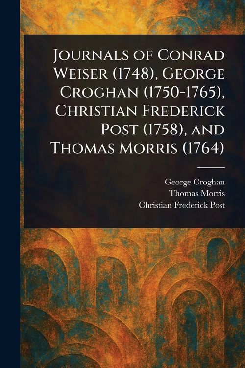 Produktbild: Journals of Conrad Weiser (1748), George Croghan (1750-1765), Christian Frederick Post (1758), and Thomas Morris (1764)