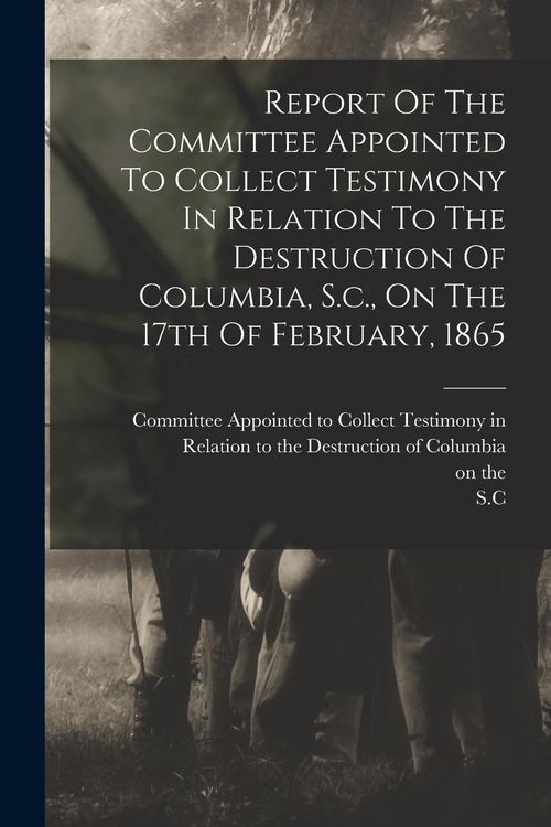 Produktbild: Report Of The Committee Appointed To Collect Testimony In Relation To The Destruction Of Columbia, S.c., On The 17th Of February, 1865