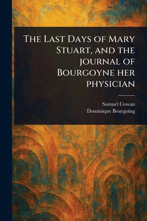 Produktbild: The Last Days of Mary Stuart, and the Journal of Bourgoyne Her Physician