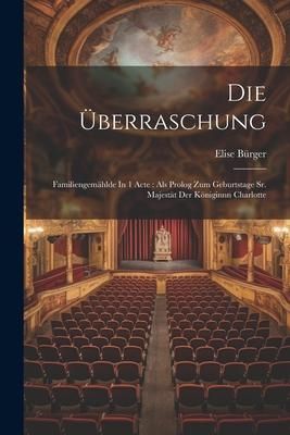 Produktbild: Die &Uuml;berraschung: Familiengem&auml;hlde In 1 Acte: Als Prolog Zum Geburtstage Sr. Majest&auml;t Der K&ouml;niginnn Charlotte