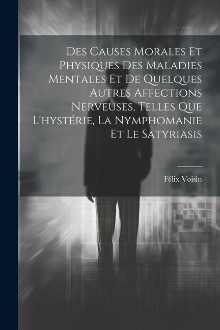 Produktbild: Des Causes Morales Et Physiques Des Maladies Mentales Et De Quelques Autres Affections Nerveuses, Telles Que L'hyst&eacute;rie, La Nymphomanie Et Le Satyrias
