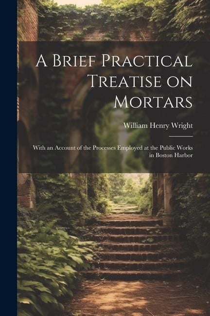 Produktbild: A Brief Practical Treatise on Mortars: With an Account of the Processes Employed at the Public Works in Boston Harbor