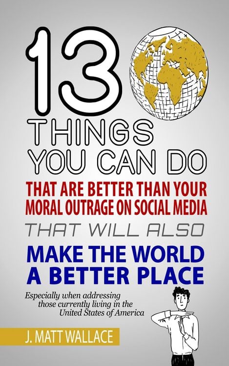 Produktbild: 13 Things You Can Do That Are Better Than Your Moral Outrage On Social Media That Will Also Make the World a Better Place