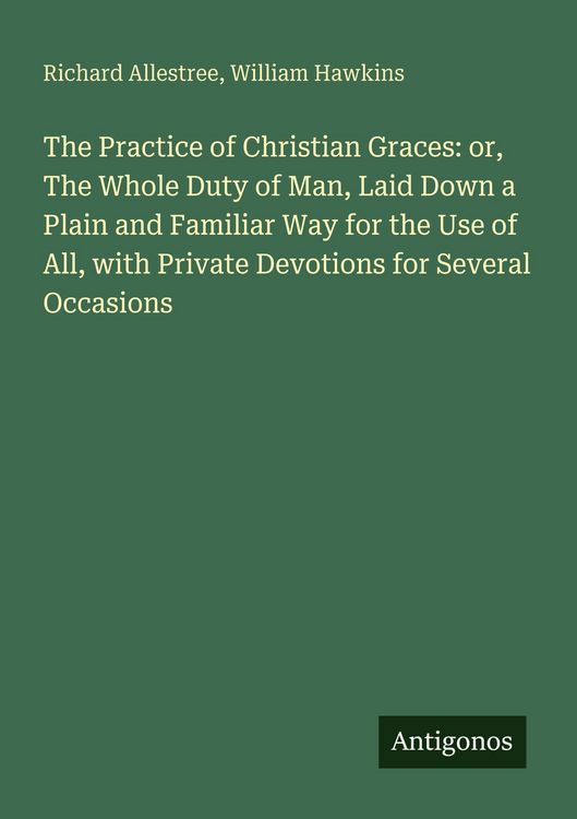 Produktbild: The Practice of Christian Graces: or, The Whole Duty of Man, Laid Down a Plain and Familiar Way for the Use of All, with Private Devotions for Several