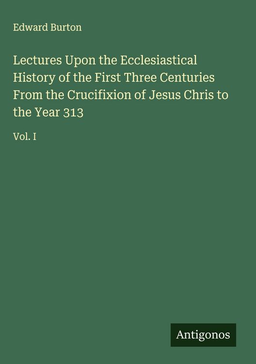 Produktbild: Lectures Upon the Ecclesiastical History of the First Three Centuries From the Crucifixion of Jesus Chris to the Year 313