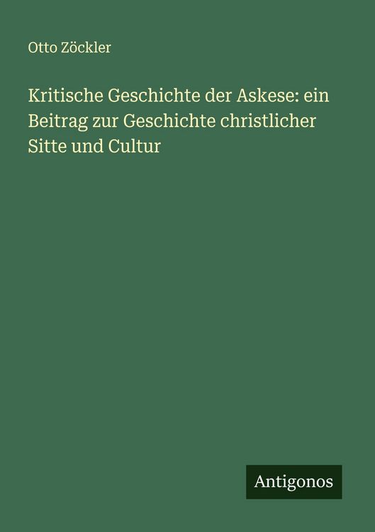 Produktbild: Kritische Geschichte der Askese: ein Beitrag zur Geschichte christlicher Sitte und Cultur