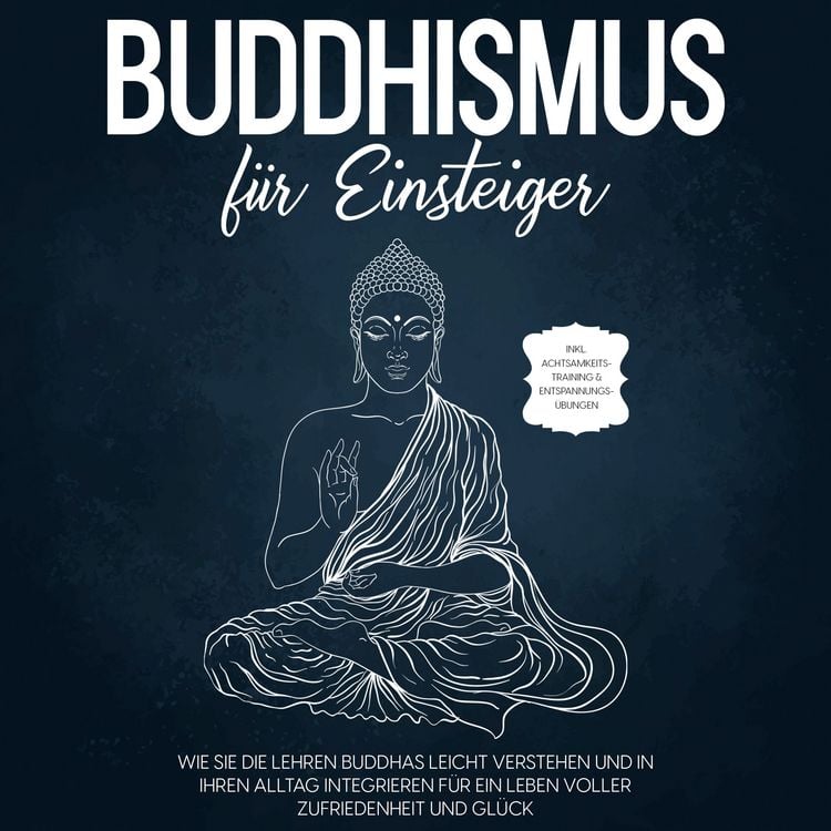 Produktbild: Buddhismus f&uuml;r Einsteiger: Wie Sie die Lehren Buddhas leicht verstehen und in Ihren Alltag integrieren f&uuml;r ein Leben voller Zufriedenheit und Gl&uuml;ck - inkl. Achtsamkeitstraining & Entspannungs&uuml;bungen