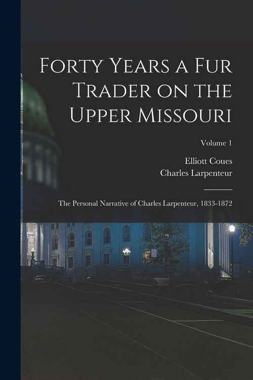 Produktbild: Forty Years a fur Trader on the Upper Missouri; the Personal Narrative of Charles Larpenteur, 1833-1872; Volume 1