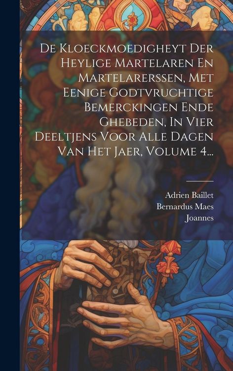 Produktbild: De Kloeckmoedigheyt Der Heylige Martelaren En Martelarerssen, Met Eenige Godtvruchtige Bemerckingen Ende Ghebeden, In Vier Deeltjens Voor Alle Dagen Van Het Jaer, Volume 4...