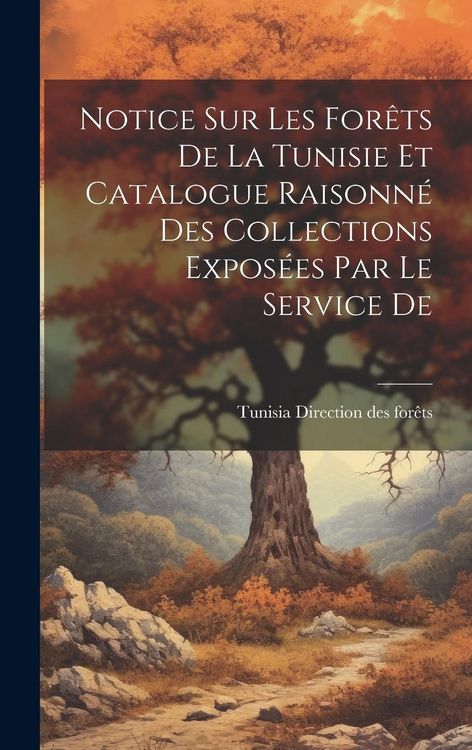 Produktbild: Notice sur les For&ecirc;ts De la Tunisie et Catalogue Raisonn&eacute; des Collections Expos&eacute;es par le Service De