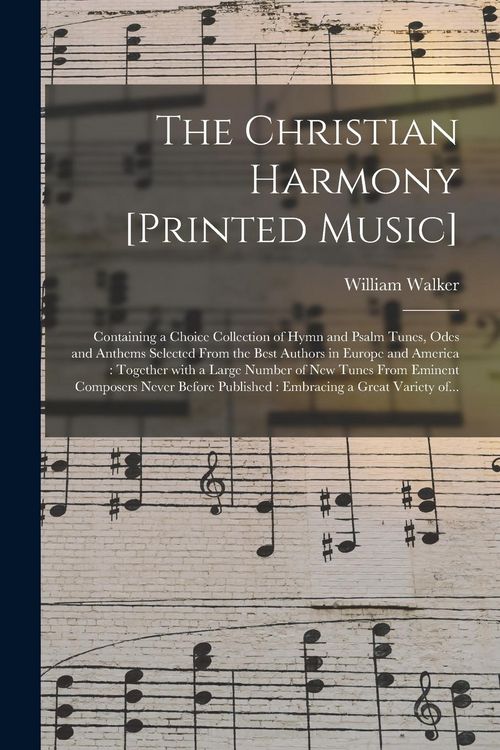 Produktbild: The Christian Harmony [printed Music]: Containing a Choice Collection of Hymn and Psalm Tunes, Odes and Anthems Selected From the Best Authors in Euro