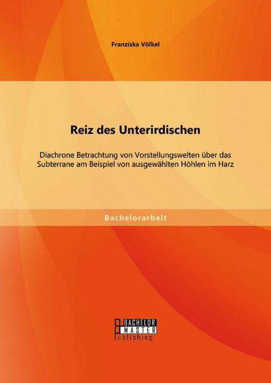 Produktbild: Reiz des Unterirdischen: Diachrone Betrachtung von Vorstellungswelten &uuml;ber das Subterrane am Beispiel von ausgew&auml;hlten H&ouml;hlen im Harz