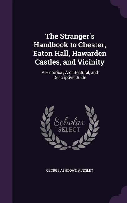Produktbild: The Stranger's Handbook to Chester, Eaton Hall, Hawarden Castles, and Vicinity: A Historical, Architectural, and Descriptive Guide