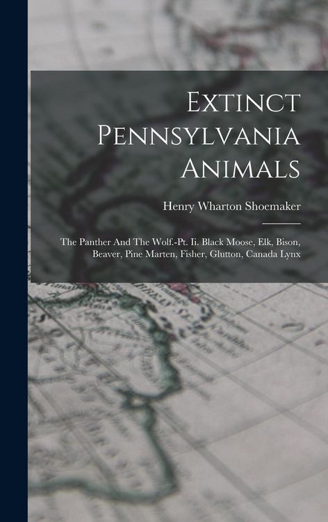 Produktbild: Extinct Pennsylvania Animals: The Panther And The Wolf.-pt. Ii. Black Moose, Elk, Bison, Beaver, Pine Marten, Fisher, Glutton, Canada Lynx