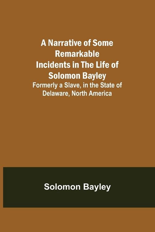 Produktbild: A Narrative of Some Remarkable Incidents in the Life of Solomon Bayley ; Formerly a Slave, in the State of Delaware, North America