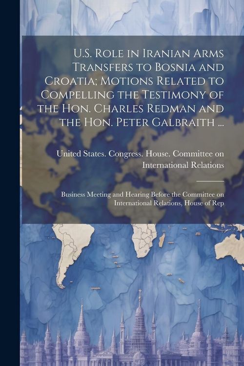Produktbild: U.S. Role in Iranian Arms Transfers to Bosnia and Croatia; Motions Related to Compelling the Testimony of the Hon. Charles Redman and the Hon. Peter G