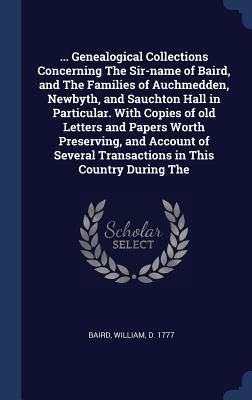Produktbild: ... Genealogical Collections Concerning The Sir-name of Baird, and The Families of Auchmedden, Newbyth, and Sauchton Hall in Particular. With Copies of old Letters and Papers Worth Preserving, and Account of Several Transactions in This Country During The