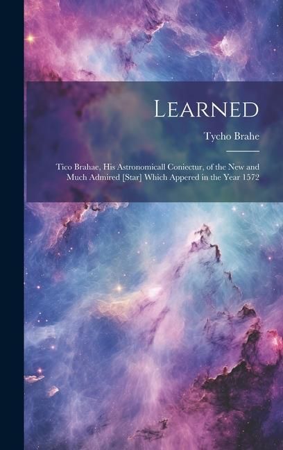 Produktbild: Learned: Tico Brahae, His Astronomicall Coniectur, of the New and Much Admired [star] Which Appered in the Year 1572