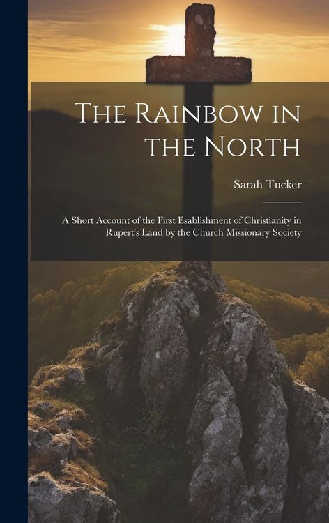 Produktbild: The Rainbow in the North: A Short Account of the First Esablishment of Christianity in Rupert's Land by the Church Missionary Society