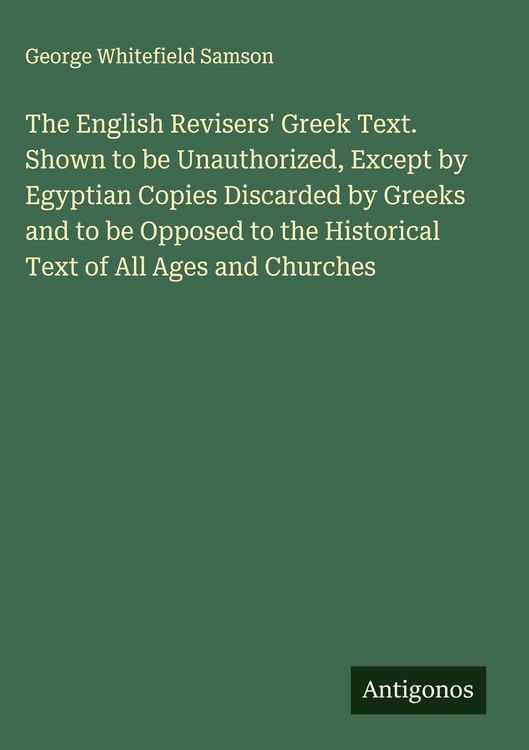 Produktbild: The English Revisers' Greek Text. Shown to be Unauthorized, Except by Egyptian Copies Discarded by Greeks and to be Opposed to the Historical Text of