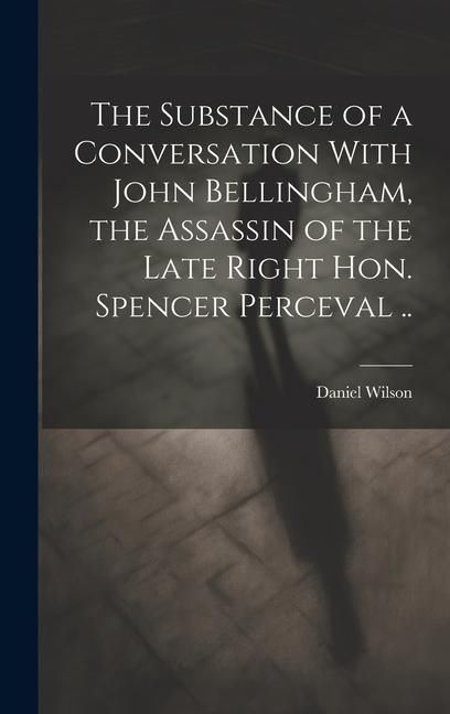 Produktbild: The Substance of a Conversation With John Bellingham, the Assassin of the Late Right Hon. Spencer Perceval ..