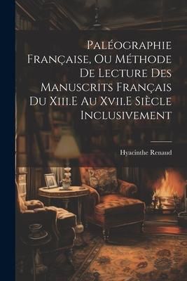 Produktbild: Pal&eacute;ographie Fran&ccedil;aise, Ou M&eacute;thode De Lecture Des Manuscrits Fran&ccedil;ais Du Xiii.E Au Xvii.E Si&egrave;cle Inclusivement