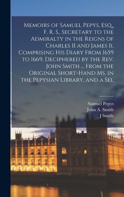 Produktbild: Memoirs of Samuel Pepys, Esq., F. R. S., Secretary to the Admiralty in the Reigns of Charles II and James Ii, Comprising His Diary From 1659 to 1669, Deciphered by the Rev. John Smith ... From the Original Short-Hand Ms. in the Pepysian Library, and a Sel