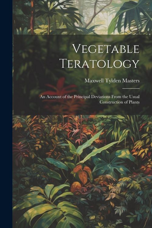 Produktbild: Vegetable Teratology: An Account of the Principal Deviations From the Usual Construction of Plants