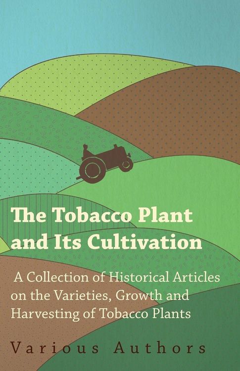 Produktbild: The Tobacco Plant and Its Cultivation - A Collection of Historical Articles on the Varieties, Growth and Harvesting of Tobacco Plants
