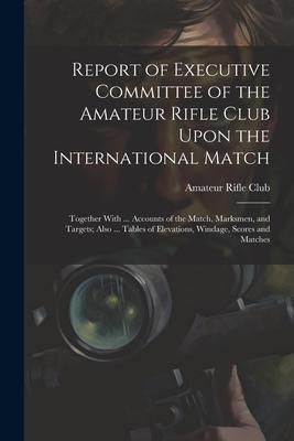 Produktbild: Report of Executive Committee of the Amateur Rifle Club Upon the International Match: Together With ... Accounts of the Match, Marksmen, and Targets;