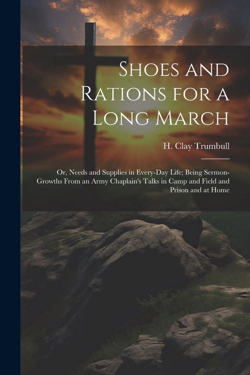 Produktbild: Shoes and Rations for a Long March; or, Needs and Supplies in Every-day Life; Being Sermon-growths From an Army Chaplain's Talks in Camp and Field and