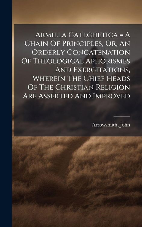 Produktbild: Armilla Catechetica = A Chain Of Principles, Or, An Orderly Concatenation Of Theological Aphorismes And Exercitations, Wherein The Chief Heads Of The