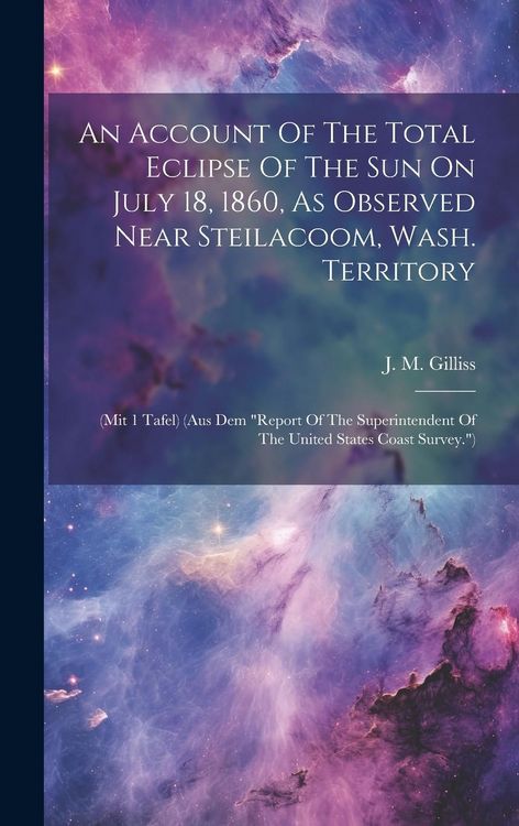 Produktbild: An Account Of The Total Eclipse Of The Sun On July 18, 1860, As Observed Near Steilacoom, Wash. Territory: (mit 1 Tafel) (aus Dem "report Of The Super