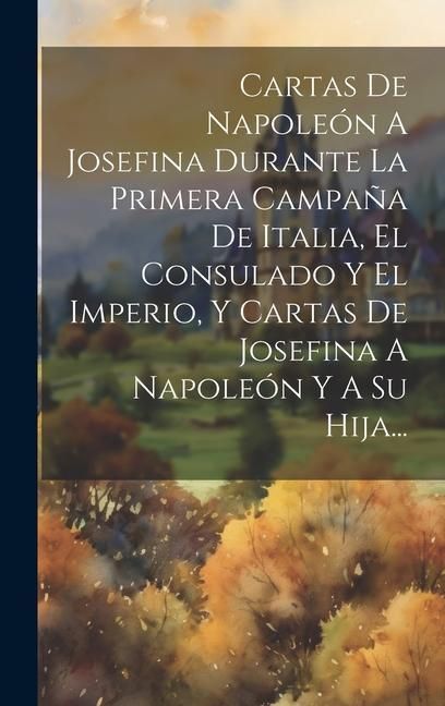 Produktbild: Cartas De Napole&oacute;n A Josefina Durante La Primera Campa&ntilde;a De Italia, El Consulado Y El Imperio, Y Cartas De Josefina A Napole&oacute;n Y A Su Hija...