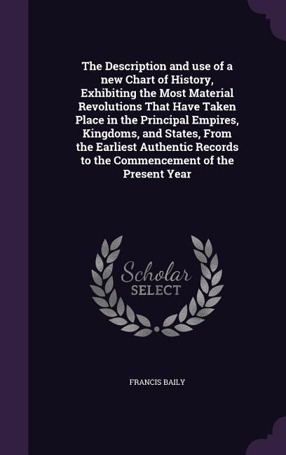 Produktbild: The Description and use of a new Chart of History, Exhibiting the Most Material Revolutions That Have Taken Place in the Principal Empires, Kingdoms, and States, From the Earliest Authentic Records to the Commencement of the Present Year