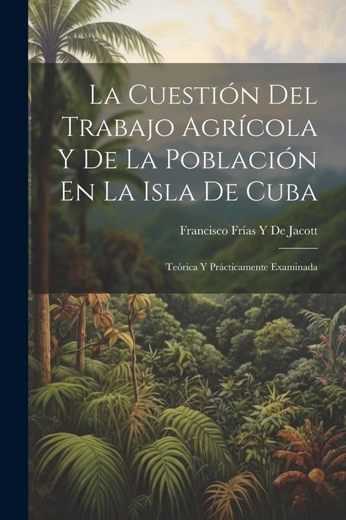 Produktbild: La Cuesti&oacute;n Del Trabajo Agr&iacute;cola Y De La Poblaci&oacute;n En La Isla De Cuba: Te&oacute;rica Y Pr&aacute;cticamente Examinada