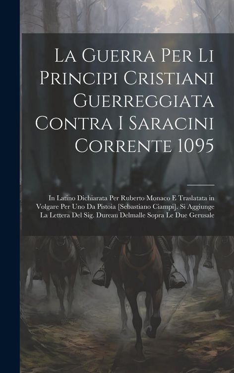 Produktbild: La Guerra Per Li Principi Cristiani Guerreggiata Contra I Saracini Corrente 1095: In Latino Dichiarata Per Ruberto Monaco E Traslatata in Volgare Per