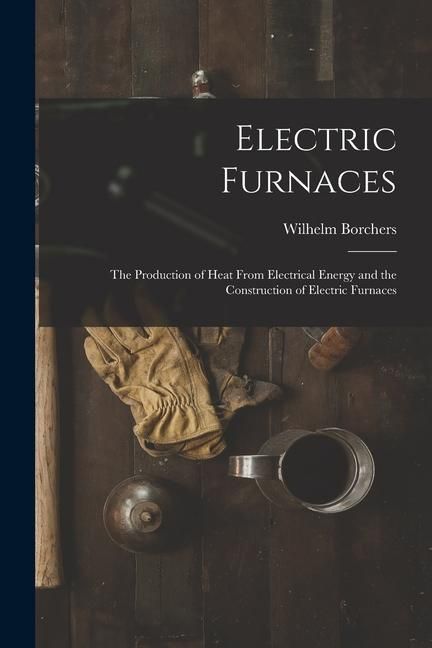 Produktbild: Electric Furnaces: The Production of Heat From Electrical Energy and the Construction of Electric Furnaces