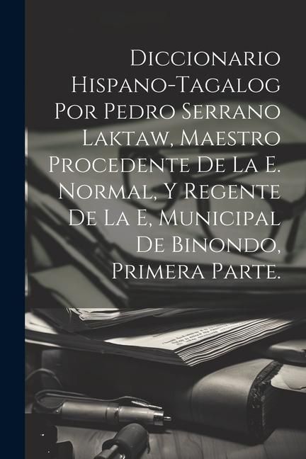 Produktbild: Diccionario Hispano-Tagalog Por Pedro Serrano Laktaw, Maestro Procedente De La E. Normal, Y Regente De La E, Municipal De Binondo, Primera Parte.
