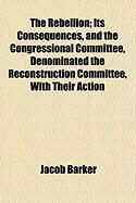 Produktbild: The Rebellion; Its Consequences, and the Congressional Committee, Denominated the Reconstruction Committee, with Their Action
