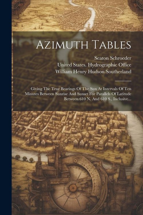 Produktbild: Azimuth Tables: Giving The True Bearings Of The Sun At Intervals Of Ten Minutes Between Sunrise And Sunset For Parallels Of Latitude B